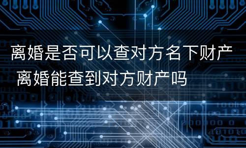 离婚是否可以查对方名下财产 离婚能查到对方财产吗