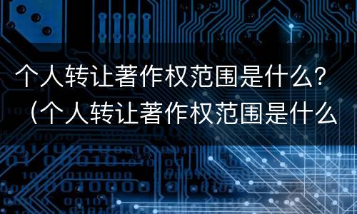 个人转让著作权范围是什么？（个人转让著作权范围是什么规定）