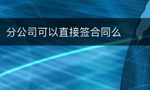分公司可以直接签合同么