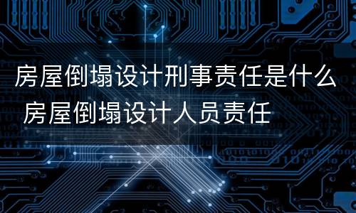 房屋倒塌设计刑事责任是什么 房屋倒塌设计人员责任
