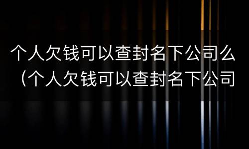 个人欠钱可以查封名下公司么（个人欠钱可以查封名下公司么吗）
