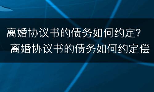 离婚协议书的债务如何约定？ 离婚协议书的债务如何约定偿还