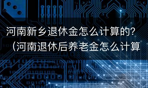 河南新乡退休金怎么计算的？（河南退休后养老金怎么计算）