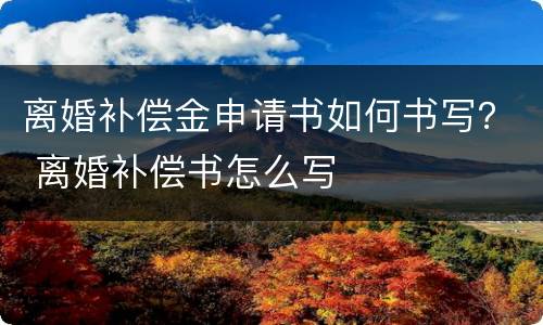 离婚补偿金申请书如何书写？ 离婚补偿书怎么写