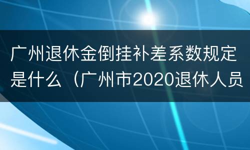 广州退休金倒挂补差系数规定是什么（广州市2020退休人员倒挂补贴何时发放）