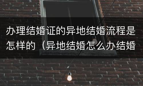 办理结婚证的异地结婚流程是怎样的（异地结婚怎么办结婚证）
