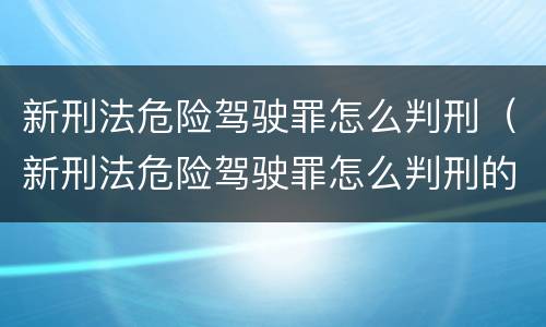 新刑法危险驾驶罪怎么判刑（新刑法危险驾驶罪怎么判刑的）