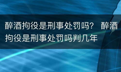 醉酒拘役是刑事处罚吗？ 醉酒拘役是刑事处罚吗判几年