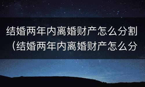 结婚两年内离婚财产怎么分割（结婚两年内离婚财产怎么分割出来）