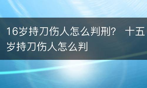 16岁持刀伤人怎么判刑？ 十五岁持刀伤人怎么判