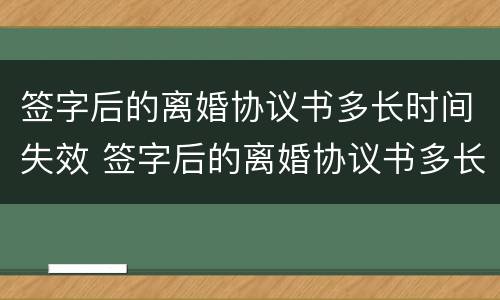 签字后的离婚协议书多长时间失效 签字后的离婚协议书多长时间失效啊