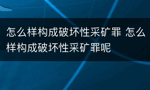 怎么样构成破坏性采矿罪 怎么样构成破坏性采矿罪呢