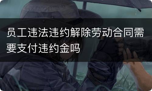 员工违法违约解除劳动合同需要支付违约金吗