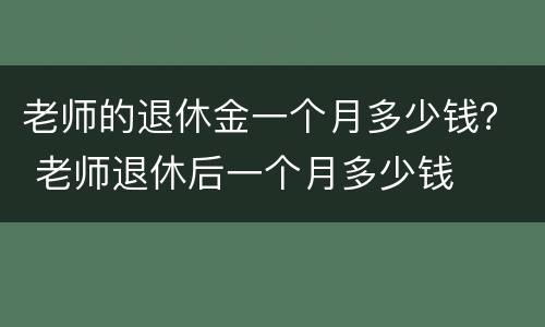 老师的退休金一个月多少钱？ 老师退休后一个月多少钱