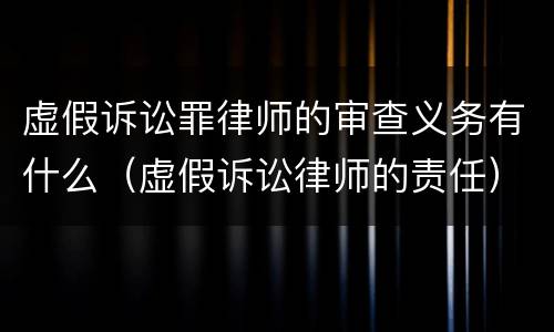 虚假诉讼罪律师的审查义务有什么（虚假诉讼律师的责任）