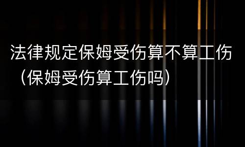 法律规定保姆受伤算不算工伤（保姆受伤算工伤吗）