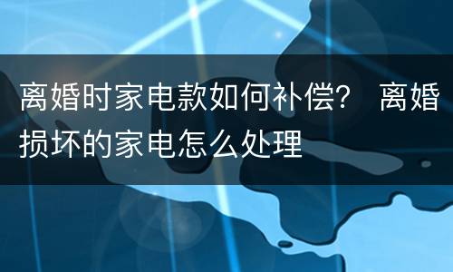 离婚时家电款如何补偿？ 离婚损坏的家电怎么处理