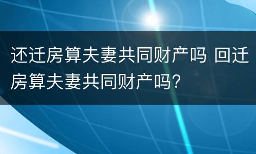 还迁房算夫妻共同财产吗 回迁房算夫妻共同财产吗?