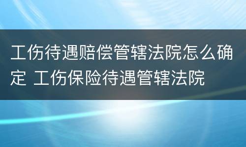 工伤待遇赔偿管辖法院怎么确定 工伤保险待遇管辖法院