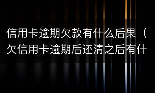 信用卡逾期欠款有什么后果（欠信用卡逾期后还清之后有什么危害）