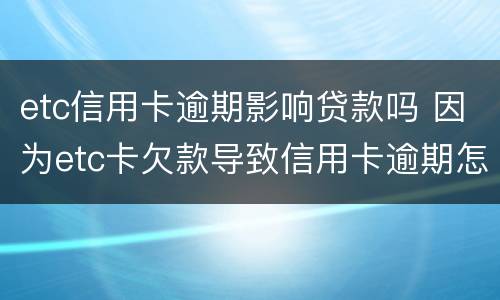 etc信用卡逾期影响贷款吗 因为etc卡欠款导致信用卡逾期怎么办