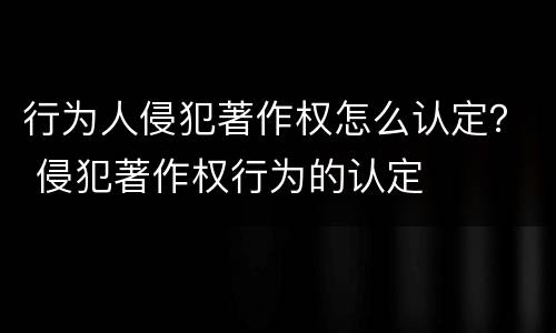 行为人侵犯著作权怎么认定？ 侵犯著作权行为的认定