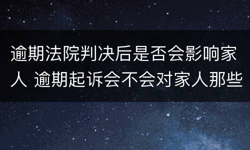 逾期法院判决后是否会影响家人 逾期起诉会不会对家人那些影响家人