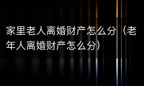 家里老人离婚财产怎么分（老年人离婚财产怎么分）