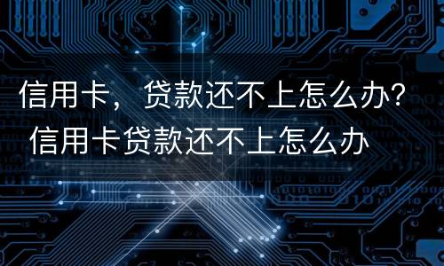 信用卡，贷款还不上怎么办？ 信用卡贷款还不上怎么办