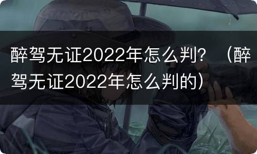 醉驾无证2022年怎么判？（醉驾无证2022年怎么判的）