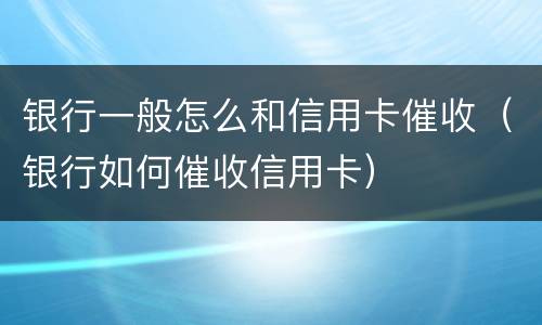 银行一般怎么和信用卡催收（银行如何催收信用卡）