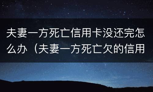 夫妻一方死亡信用卡没还完怎么办（夫妻一方死亡欠的信用卡）