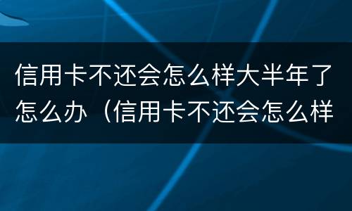 信用卡不还会怎么样大半年了怎么办（信用卡不还会怎么样大半年了怎么办呢）