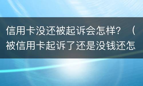 信用卡没还被起诉会怎样？（被信用卡起诉了还是没钱还怎么办）