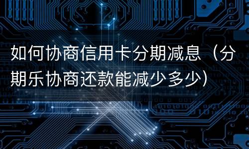 如何协商信用卡分期减息（分期乐协商还款能减少多少）