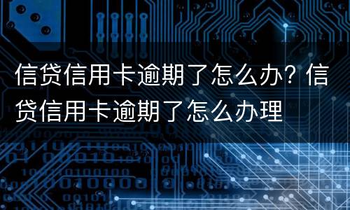 信贷信用卡逾期了怎么办? 信贷信用卡逾期了怎么办理