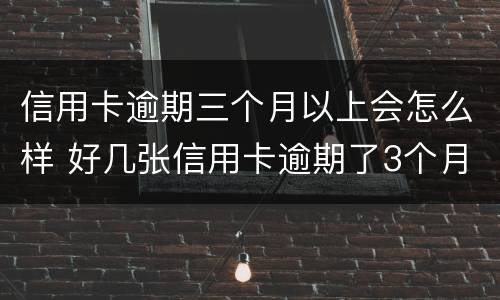 信用卡逾期三个月以上会怎么样 好几张信用卡逾期了3个月会怎么样