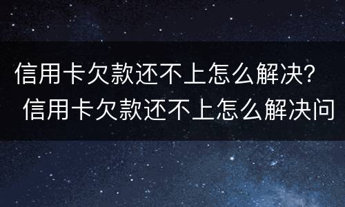 信用卡欠款还不上怎么解决？ 信用卡欠款还不上怎么解决问题