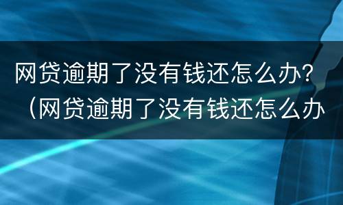 网贷逾期了没有钱还怎么办？（网贷逾期了没有钱还怎么办好?）