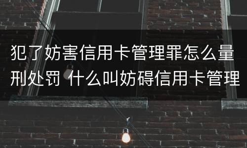 犯了妨害信用卡管理罪怎么量刑处罚 什么叫妨碍信用卡管理罪