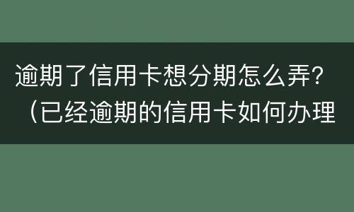 逾期了信用卡想分期怎么弄？（已经逾期的信用卡如何办理分期）