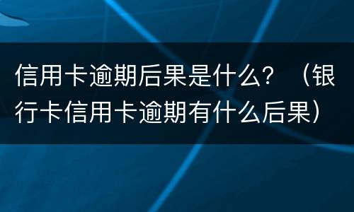 信用卡逾期后果是什么？（银行卡信用卡逾期有什么后果）