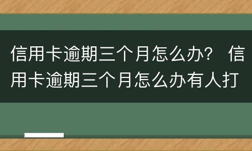 信用卡逾期三个月怎么办？ 信用卡逾期三个月怎么办有人打电话让我还