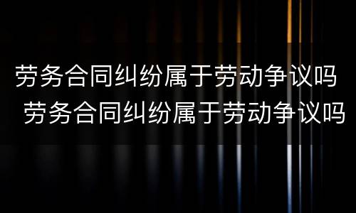 劳务合同纠纷属于劳动争议吗 劳务合同纠纷属于劳动争议吗