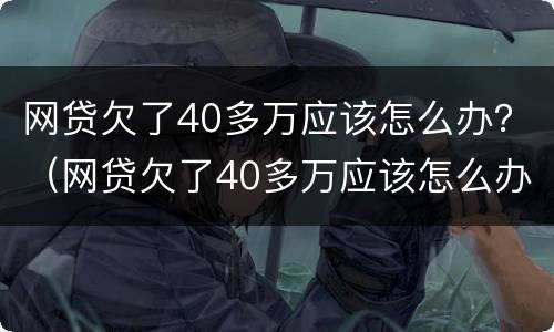网贷欠了40多万应该怎么办？（网贷欠了40多万应该怎么办呢）