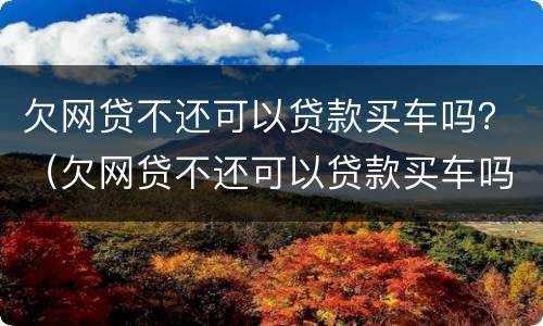 欠网贷不还可以贷款买车吗？（欠网贷不还可以贷款买车吗现在）