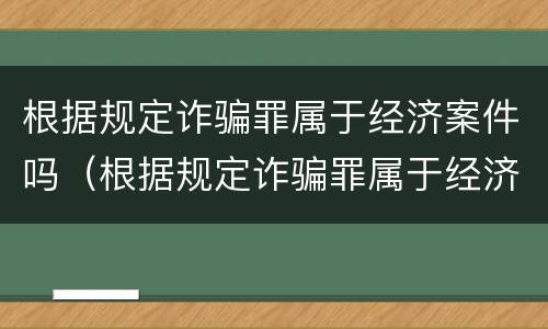 根据规定诈骗罪属于经济案件吗（根据规定诈骗罪属于经济案件吗为什么）