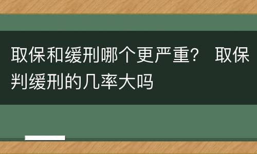 取保和缓刑哪个更严重？ 取保判缓刑的几率大吗