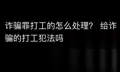 诈骗罪打工的怎么处理？ 给诈骗的打工犯法吗