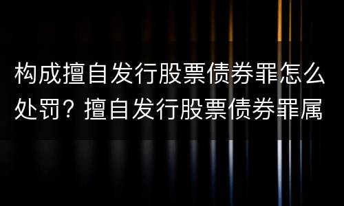 构成擅自发行股票债券罪怎么处罚? 擅自发行股票债券罪属于什么罪